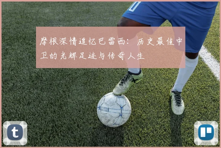 摩根深情追忆巴雷西：历史最佳中卫的光辉足迹与传奇人生
