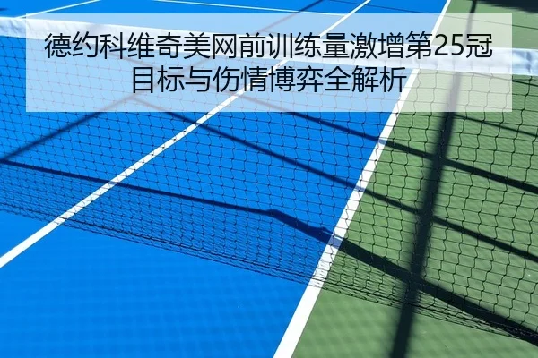 德约科维奇美网前训练量激增第25冠目标与伤情博弈全解析